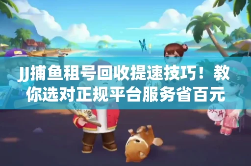 JJ捕鱼租号回收提速技巧！教你选对正规平台服务省百元
