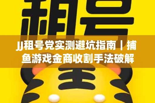JJ租号党实测避坑指南｜捕鱼游戏金商收割手法破解