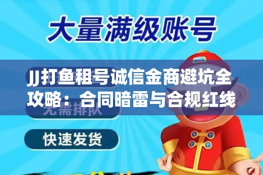 JJ打鱼租号诚信金商避坑全攻略：合同暗雷与合规红线一次说清