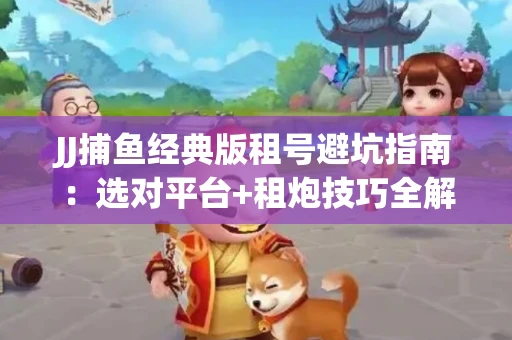 JJ捕鱼经典版租号避坑指南：选对平台+租炮技巧全解析