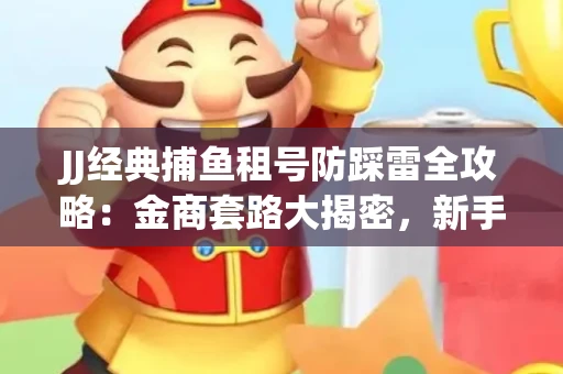 JJ经典捕鱼租号防踩雷全攻略：金商套路大揭密，新手必看避坑指南！