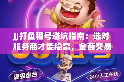 JJ打鱼租号避坑指南：选对服务商才能稳赢，金商交易防踩雷秘诀全公开