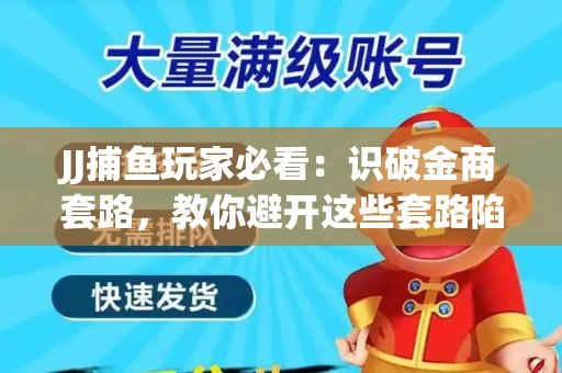 JJ捕鱼玩家必看：识破金商套路，教你避开这些套路陷阱！