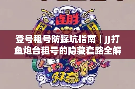 登号租号防踩坑指南｜JJ打鱼炮台租号的隐藏套路全解析
