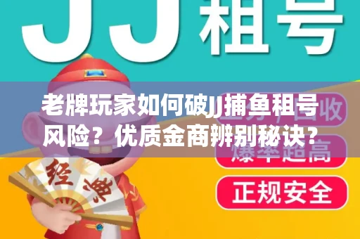 老牌玩家如何破JJ捕鱼租号风险？优质金商辨别秘诀？揭秘陷阱
