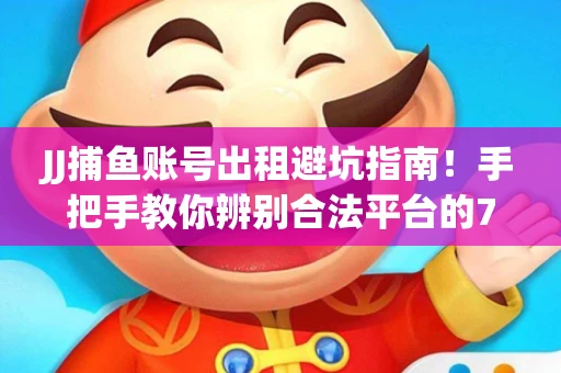 JJ捕鱼账号出租避坑指南！手把手教你辨别合法平台的7个关键点