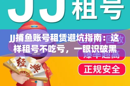 JJ捕鱼账号租赁避坑指南：这样租号不吃亏，一眼识破黑心中介！