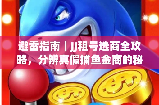 避雷指南｜JJ租号选商全攻略，分辨真假捕鱼金商的秘密