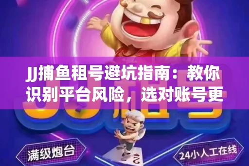 JJ捕鱼租号避坑指南：教你识别平台风险，选对账号更安心