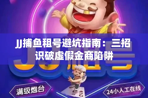 JJ捕鱼租号避坑指南：三招识破虚假金商陷阱