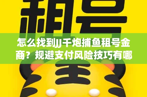 怎么找到JJ千炮捕鱼租号金商？规避支付风险技巧有哪些！