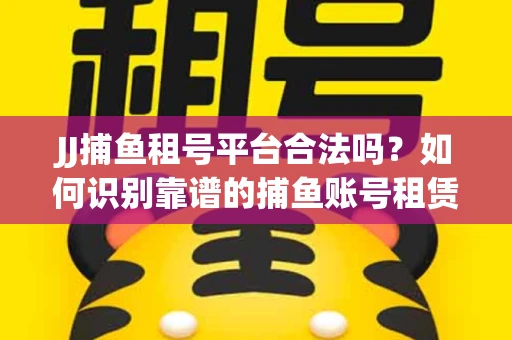 JJ捕鱼租号平台合法吗？如何识别靠谱的捕鱼账号租赁渠道？