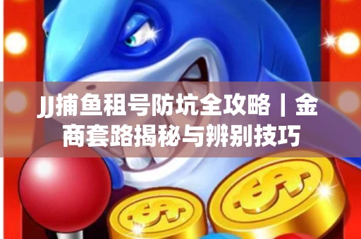 JJ捕鱼租号防坑全攻略｜金商套路揭秘与辨别技巧