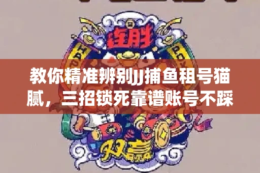 教你精准辨别JJ捕鱼租号猫腻，三招锁死靠谱账号不踩坑