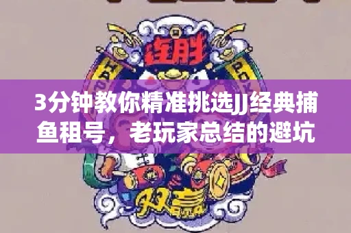 3分钟教你精准挑选JJ经典捕鱼租号，老玩家总结的避坑指南