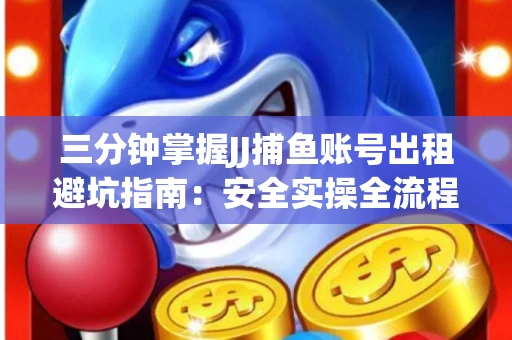 三分钟掌握JJ捕鱼账号出租避坑指南：安全实操全流程解析