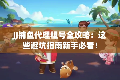 JJ捕鱼代理租号全攻略：这些避坑指南新手必看！