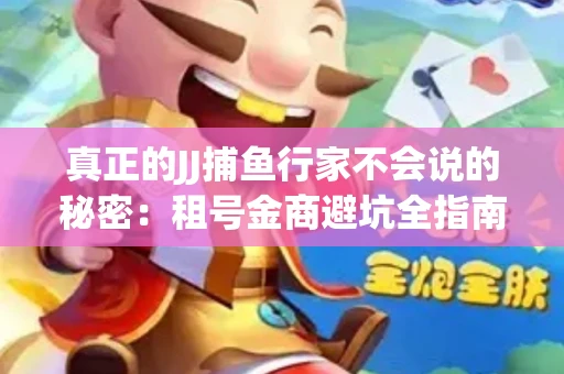 真正的JJ捕鱼行家不会说的秘密：租号金商避坑全指南