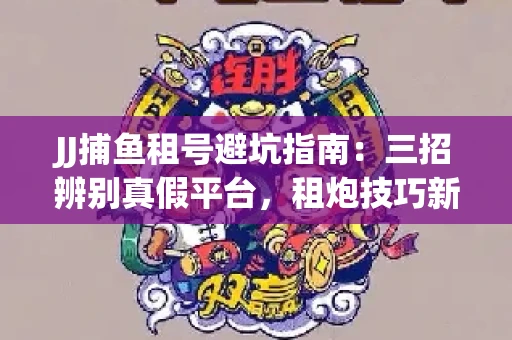 JJ捕鱼租号避坑指南：三招辨别真假平台，租炮技巧新手必读！
