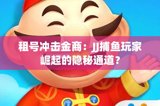 租号冲击金商：JJ捕鱼玩家崛起的隐秘通道？