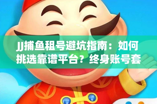 JJ捕鱼租号避坑指南：如何挑选靠谱平台？终身账号套路大起底！