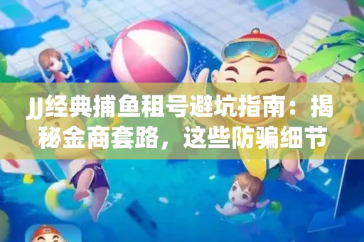 JJ经典捕鱼租号避坑指南：揭秘金商套路，这些防骗细节教你全身而退