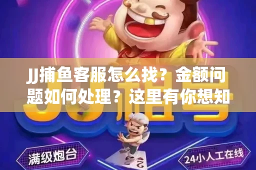 JJ捕鱼客服怎么找？金额问题如何处理？这里有你想知道的全攻略