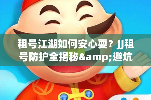 租号江湖如何安心耍？JJ租号防护全揭秘&避坑指南