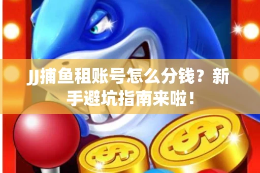 JJ捕鱼租账号怎么分钱？新手避坑指南来啦！