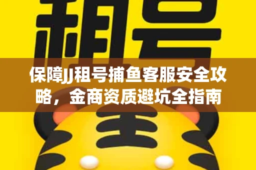 保障JJ租号捕鱼客服安全攻略，金商资质避坑全指南