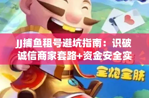 JJ捕鱼租号避坑指南：识破诚信商家套路+资金安全实用技巧