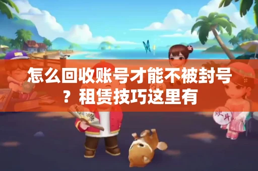 怎么回收账号才能不被封号？租赁技巧这里有