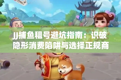 JJ捕鱼租号避坑指南：识破隐形消费陷阱与选择正规商家全攻略