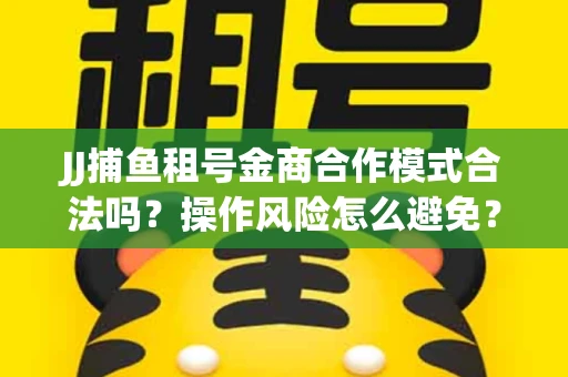 JJ捕鱼租号金商合作模式合法吗？操作风险怎么避免？高胜率攻略速看