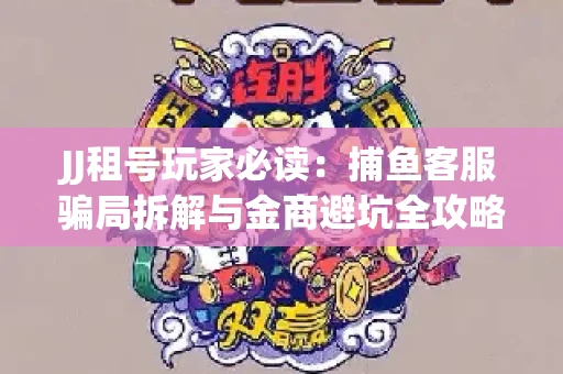 JJ租号玩家必读：捕鱼客服骗局拆解与金商避坑全攻略