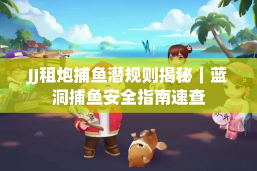 JJ租炮捕鱼潜规则揭秘｜蓝洞捕鱼安全指南速查