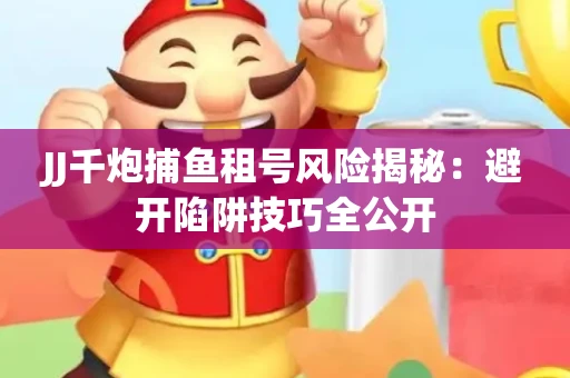 JJ千炮捕鱼租号风险揭秘：避开陷阱技巧全公开