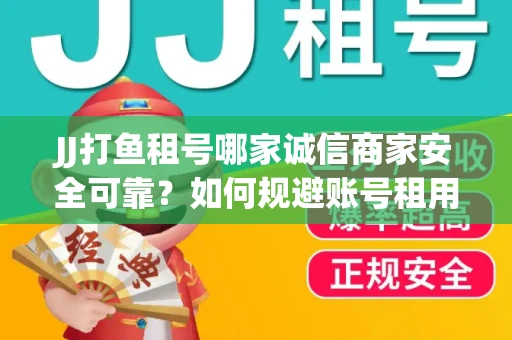 JJ打鱼租号哪家诚信商家安全可靠？如何规避账号租用风险？