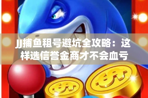 JJ捕鱼租号避坑全攻略：这样选信誉金商才不会血亏