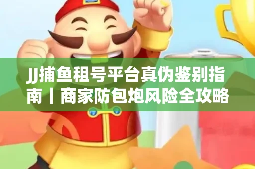 JJ捕鱼租号平台真伪鉴别指南｜商家防包炮风险全攻略