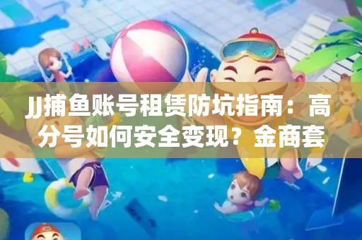 JJ捕鱼账号租赁防坑指南：高分号如何安全变现？金商套路大揭秘