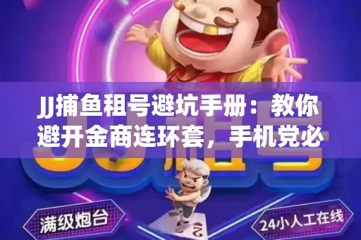 JJ捕鱼租号避坑手册：教你避开金商连环套，手机党必读的选号秘籍