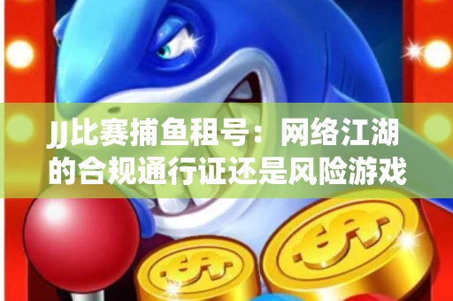 JJ比赛捕鱼租号：网络江湖的合规通行证还是风险游戏？