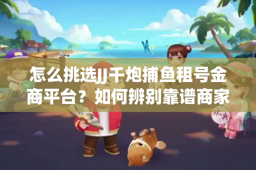 怎么挑选JJ千炮捕鱼租号金商平台？如何辨别靠谱商家规避账号风险？