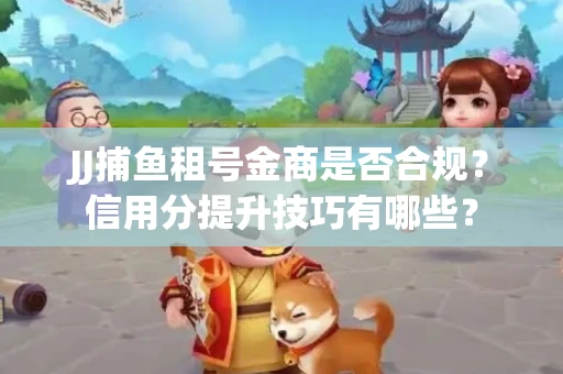 JJ捕鱼租号金商是否合规？信用分提升技巧有哪些？