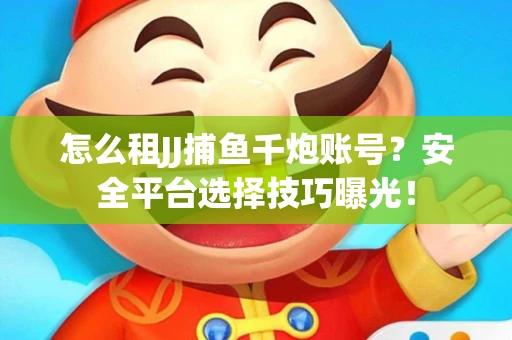 怎么租JJ捕鱼千炮账号？安全平台选择技巧曝光！