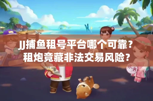 JJ捕鱼租号平台哪个可靠？租炮竟藏非法交易风险？