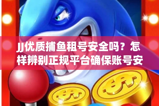 JJ优质捕鱼租号安全吗？怎样辨别正规平台确保账号安全无雷？