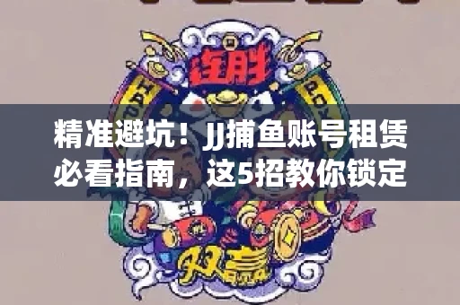 精准避坑！JJ捕鱼账号租赁必看指南，这5招教你锁定靠谱商家