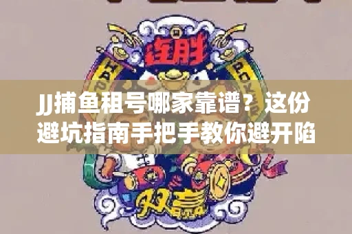 JJ捕鱼租号哪家靠谱？这份避坑指南手把手教你避开陷阱！